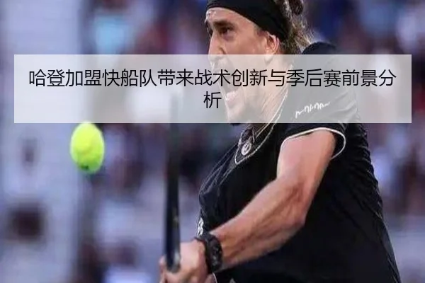 哈登加盟快船队带来战术创新与季后赛前景分析