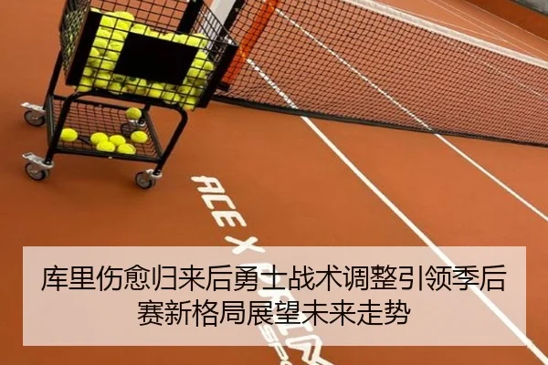 库里伤愈归来后勇士战术调整引领季后赛新格局展望未来走势