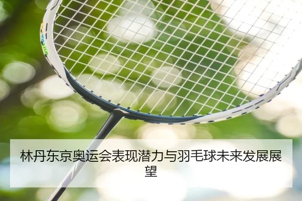 林丹东京奥运会表现潜力与羽毛球未来发展展望