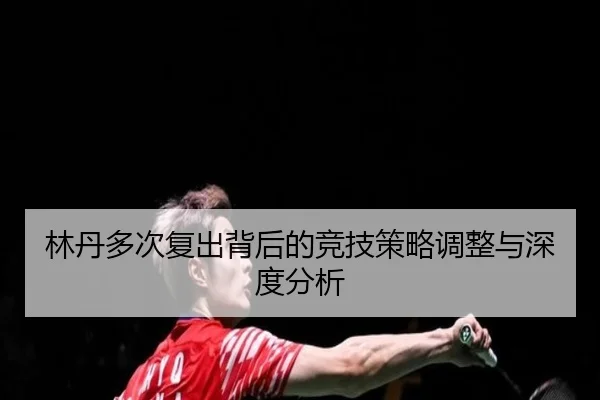 林丹多次复出背后的竞技策略调整与深度分析
